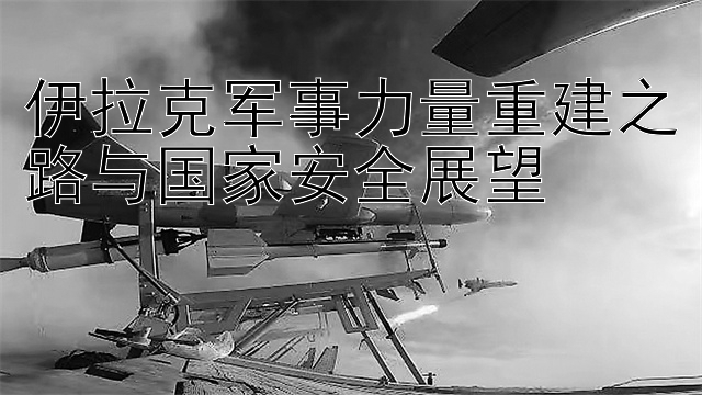 伊拉克军事力量重建之路与国家安全展望