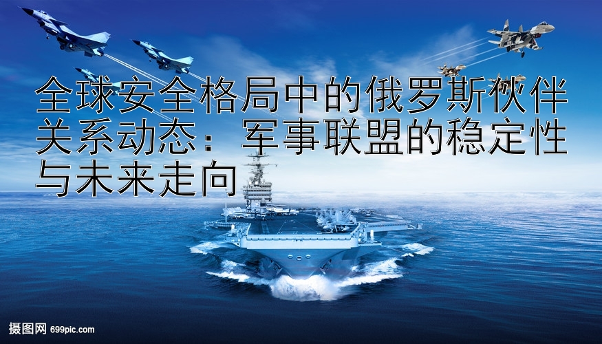 全球安全格局中的俄罗斯伙伴关系动态：军事联盟的稳定性与未来走向