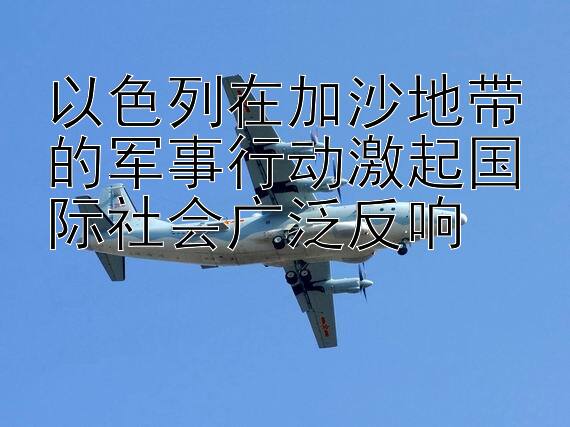 以色列在加沙地带的军事行动激起国际社会广泛反响