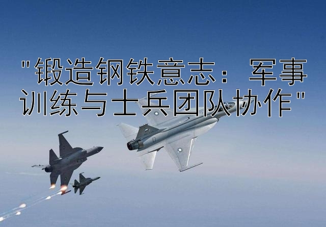 锻造钢铁意志：军事训练与士兵团队协作