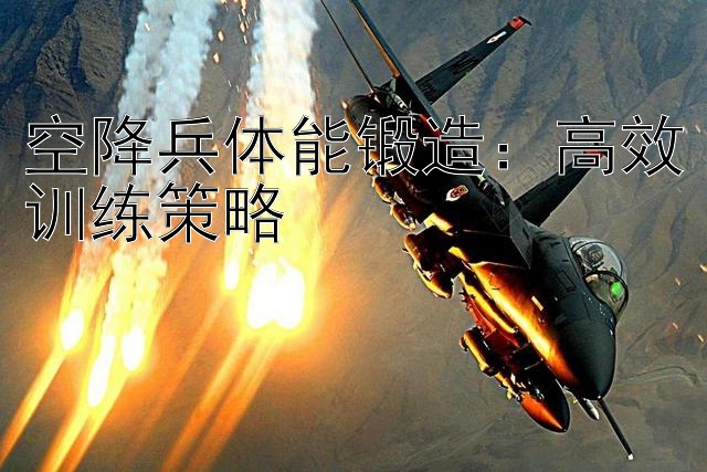 空降兵体能锻造：高效训练策略