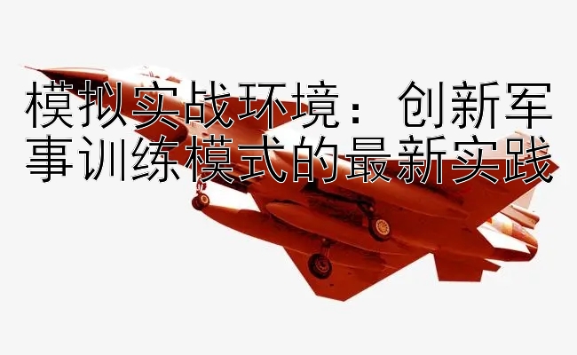 模拟实战环境：创新军事训练模式的最新实践