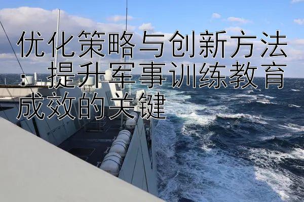 优化策略与创新方法：提升军事训练教育成效的关键