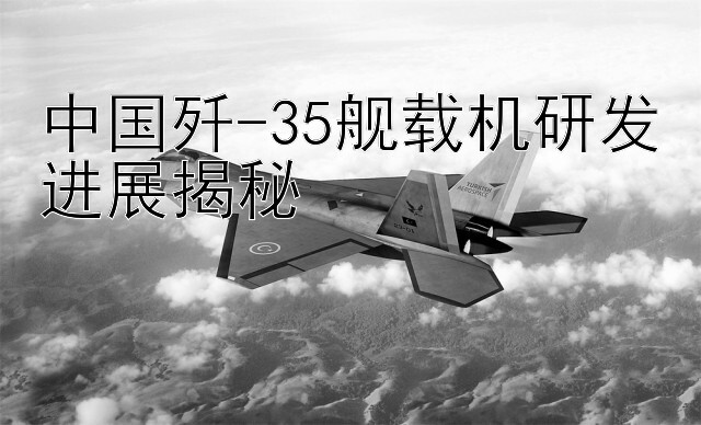 中国歼-35舰载机研发进展揭秘