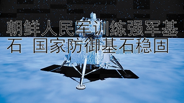 朝鲜人民军训练强军基石 国家防御基石稳固