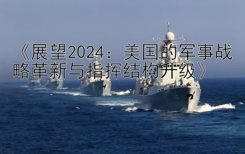 《展望2024：美国的军事战略革新与指挥结构升级》