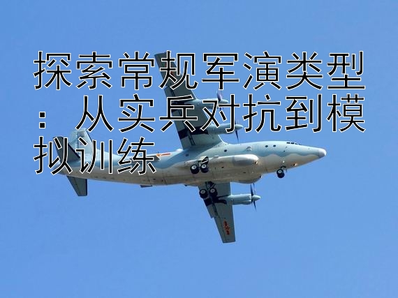 探索常规军演类型：从实兵对抗到模拟训练