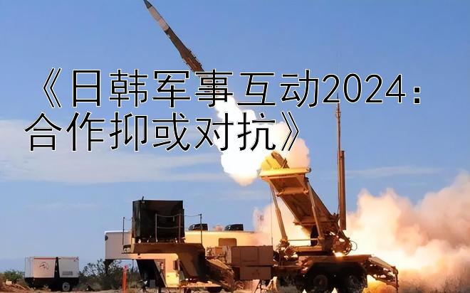 《日韩军事互动2024：合作抑或对抗》