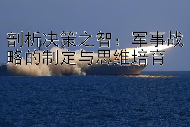 彩票导师带赚团队    剖析决策之智：军事战略的制定与思维培育