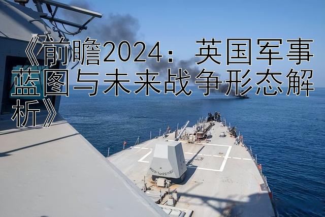 《前瞻2024：英国军事蓝图与未来战争形态解析》