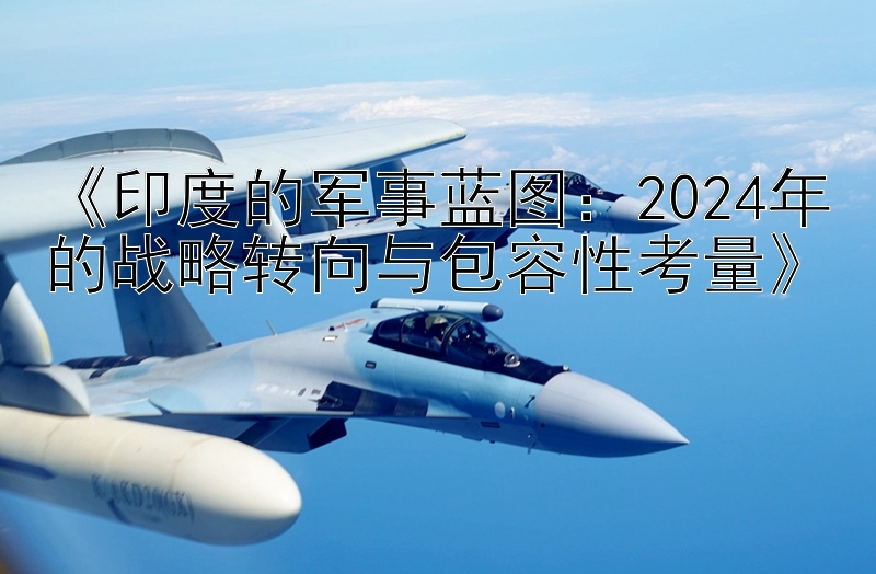 《印度的军事蓝图：2024年的战略转向与包容性考量》