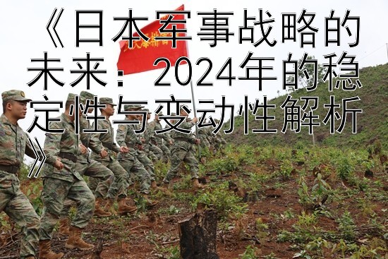 《日本军事战略的未来：2024年的稳定性与变动性解析》