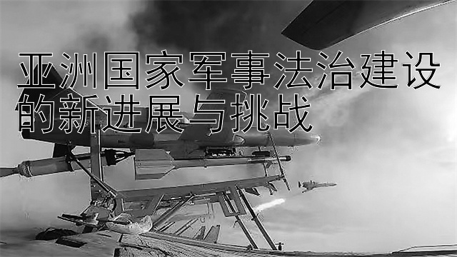 亚洲国家军事法治建设的新进展与挑战