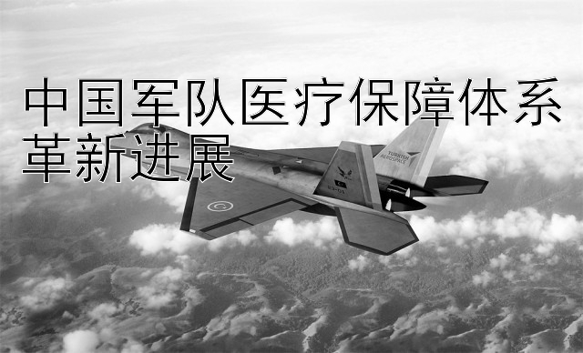 中国军队医疗保障体系革新进展