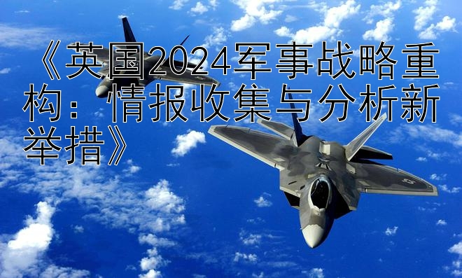 《英国2024军事战略重构：情报收集与分析新举措》