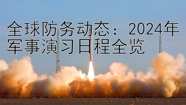 全球防务动态：2024年军事演习日程全览