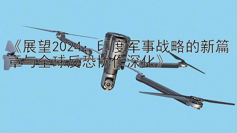 《展望2024：印度军事战略的新篇章与全球反恐协作深化》