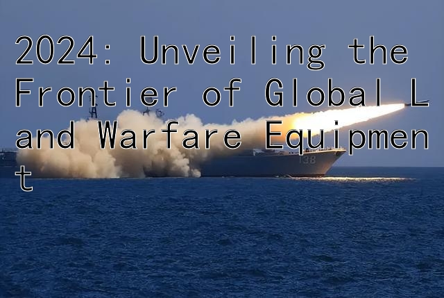 2024: Unveiling the Frontier of Global Land Warfare Equipment