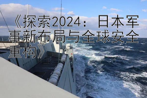 《探索2024：日本军事新布局与全球安全重构》