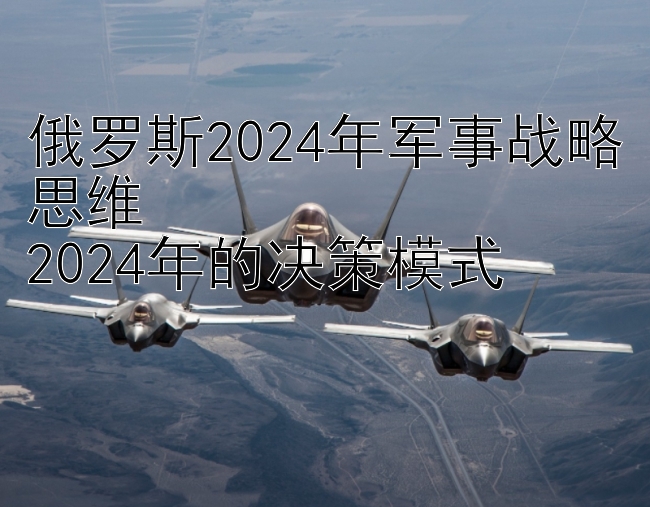 俄罗斯2024年军事战略思维
2024年的决策模式