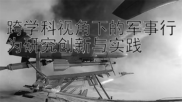 跨学科视角下的军事行为研究创新与实践