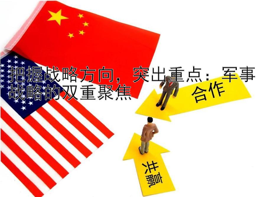 彩神app最高邀请码是多少   把握战略方向，突出重点：军事战略的双重聚焦