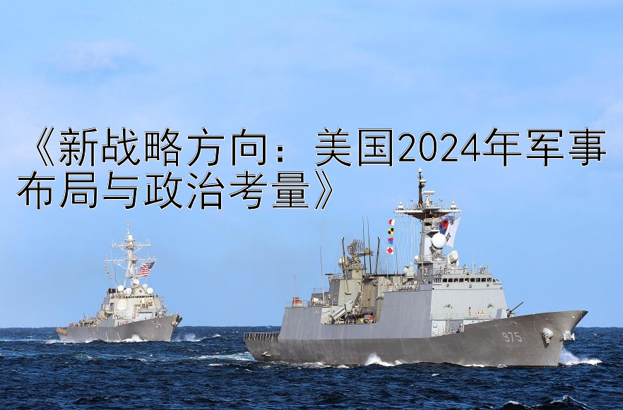 《新战略方向：美国2024年军事布局与政治考量》