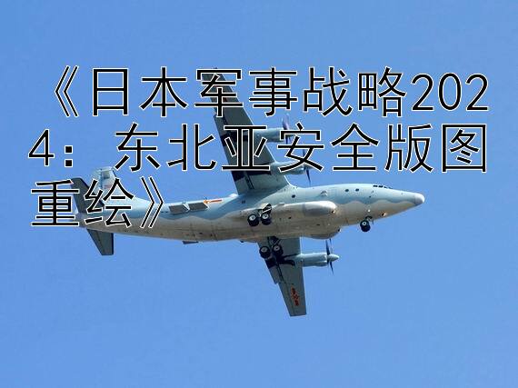 《日本军事战略2024：东北亚安全版图重绘》