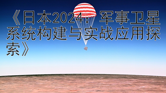 《日本2024：军事卫星系统构建与实战应用探索》