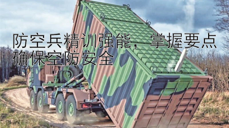 防空兵精训强能，掌握要点确保空防安全