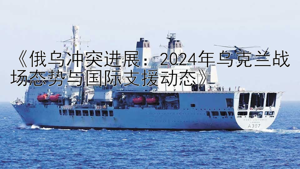 《俄乌冲突进展：2024年乌克兰战场态势与国际支援动态》