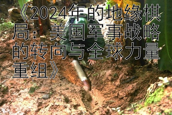 《2024年的地缘棋局：美国军事战略的转向与全球力量重组》