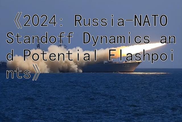 《2024: Russia-NATO Standoff Dynamics and Potential Flashpoints》