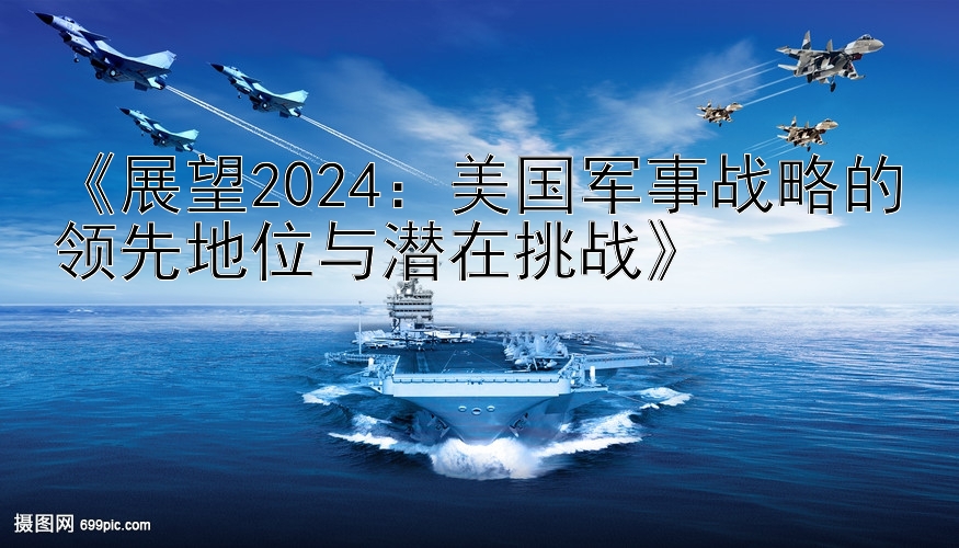 《展望2024：美国军事战略的领先地位与潜在挑战》