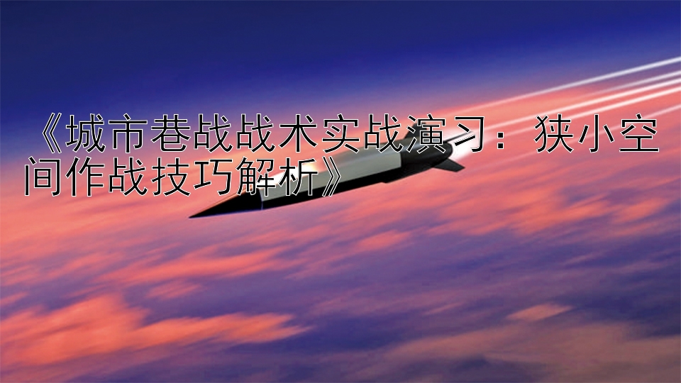 《城市巷战战术实战演习：狭小空间作战技巧解析》