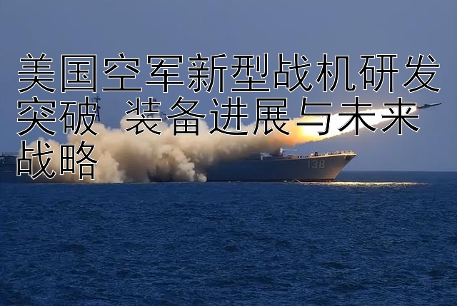 美国空军新型战机研发突破 装备进展与未来战略