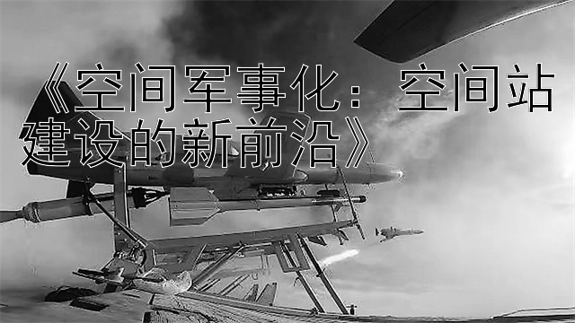 加拿大28最新开奖记录《空间军事化：空间站建设的新前沿》