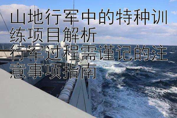 山地行军中的特种训练项目解析   
行军过程需谨记的注意事项指南