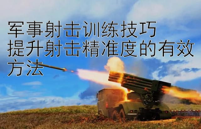 军事射击训练技巧  
提升射击精准度的有效方法