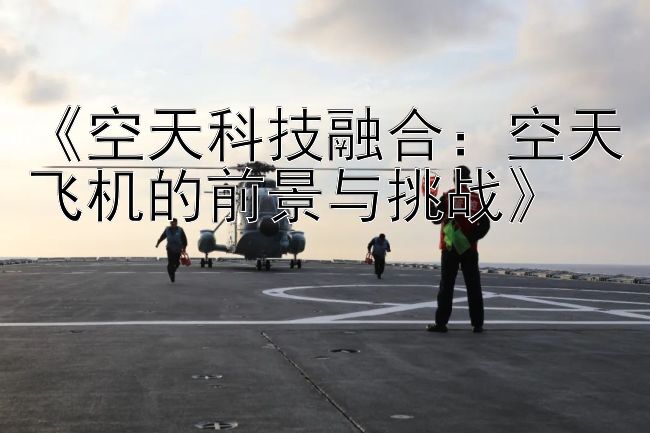 《空天科技融合：空天飞机的前景与挑战》