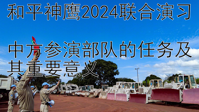 和平神鹰2024联合演习  
中方参演部队的任务及其重要意义