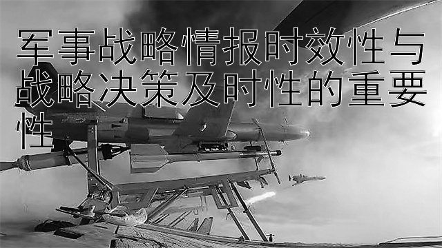 军事战略情报时效性与战略决策及时性的重要性