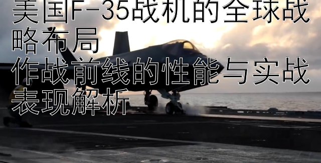 美国F-35战机的全球战略布局  
作战前线的性能与实战表现解析