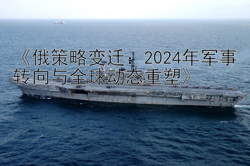 《俄策略变迁：2024年军事转向与全球动态重塑》