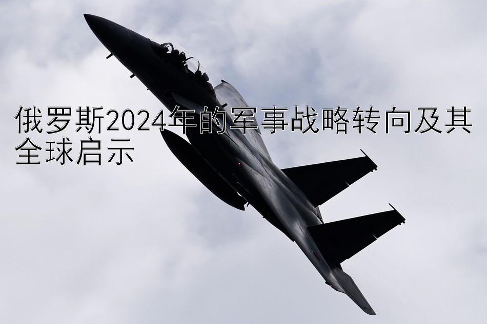 俄罗斯2024年的军事战略转向及其全球启示