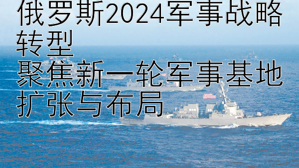 俄罗斯2024军事战略转型  
聚焦新一轮军事基地扩张与布局