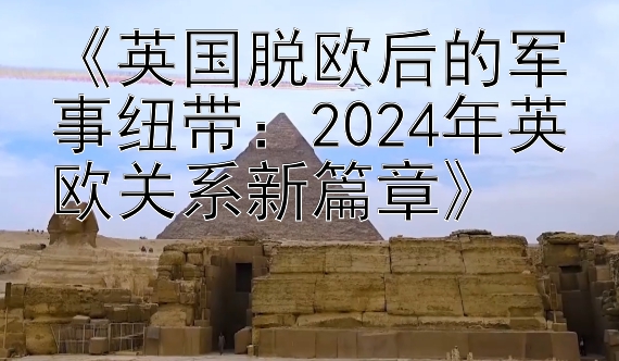 彩票快三app官方下载大全《英国脱欧后的军事纽带：2024年英欧关系新篇章》