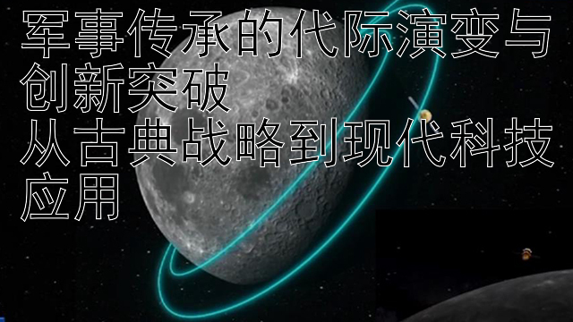 军事传承的代际演变与创新突破  
从古典战略到现代科技应用