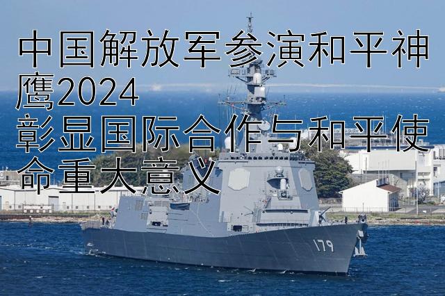 中国解放军参演和平神鹰2024  
彰显国际合作与和平使命重大意义